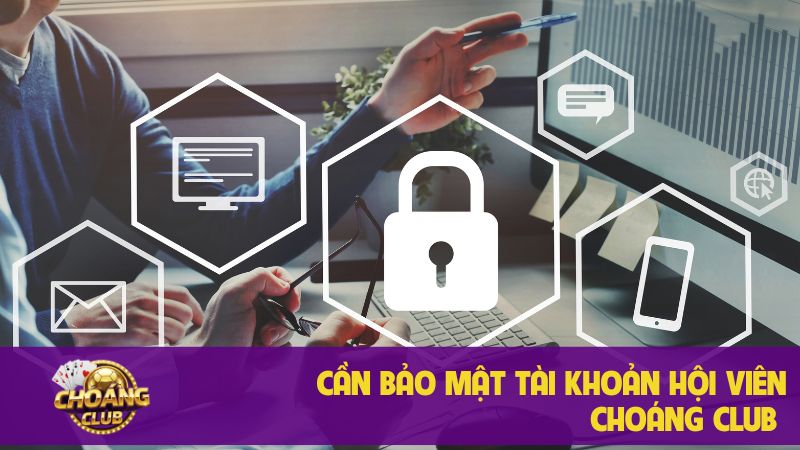 Chính sách bảo mật quan trọng khi tham gia Choangclub 3 Cần bảo mật tài khoản hội viên Choáng club