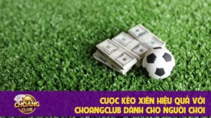 Cược kèo xiên hiệu quả với Choangclub dành cho người chơi